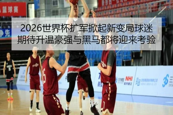 2026世界杯扩军掀起新变局球迷期待升温豪强与黑马都将迎来考验